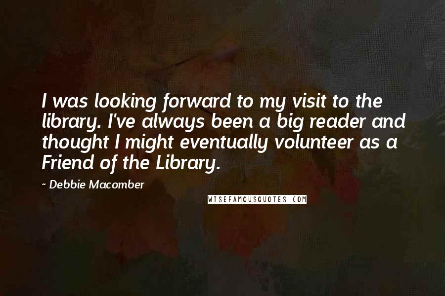 Debbie Macomber Quotes: I was looking forward to my visit to the library. I've always been a big reader and thought I might eventually volunteer as a Friend of the Library.