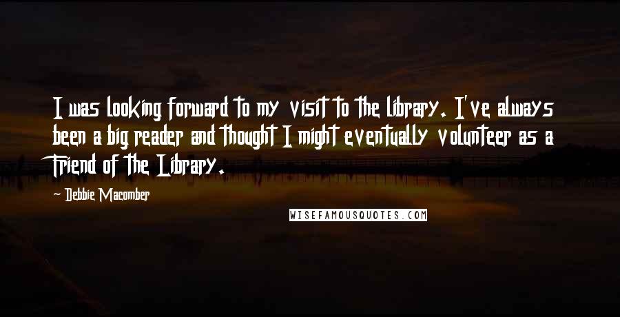 Debbie Macomber Quotes: I was looking forward to my visit to the library. I've always been a big reader and thought I might eventually volunteer as a Friend of the Library.