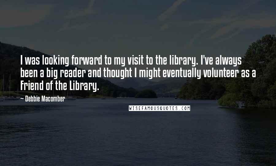 Debbie Macomber Quotes: I was looking forward to my visit to the library. I've always been a big reader and thought I might eventually volunteer as a Friend of the Library.