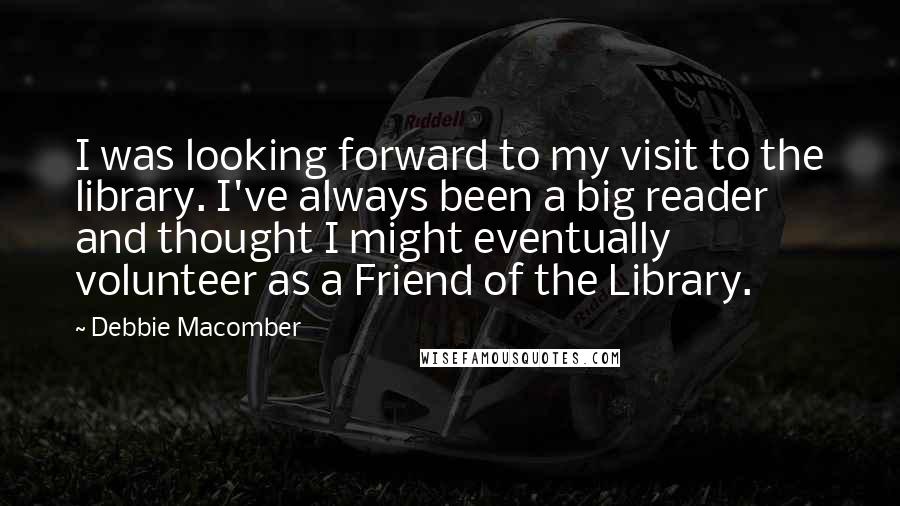 Debbie Macomber Quotes: I was looking forward to my visit to the library. I've always been a big reader and thought I might eventually volunteer as a Friend of the Library.