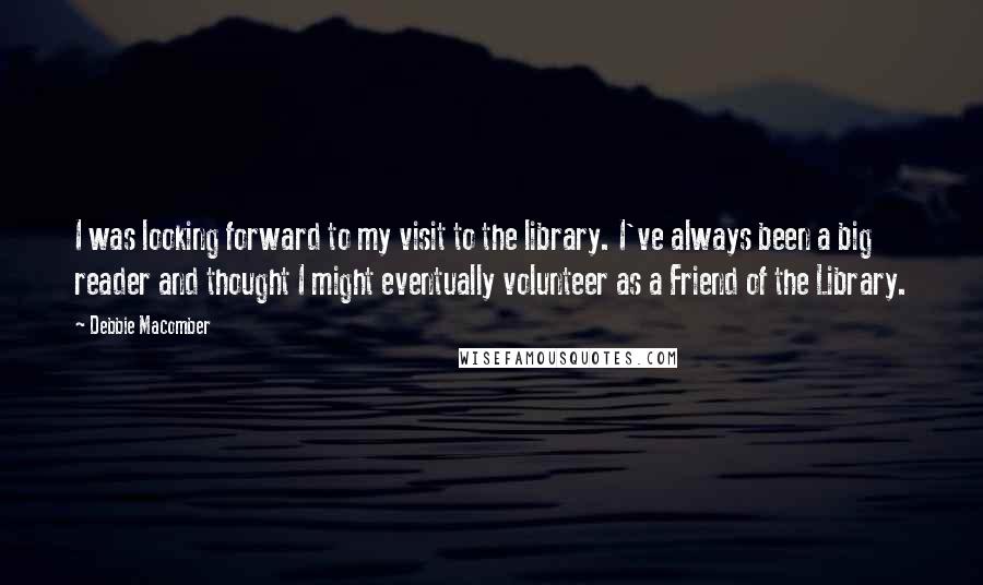 Debbie Macomber Quotes: I was looking forward to my visit to the library. I've always been a big reader and thought I might eventually volunteer as a Friend of the Library.