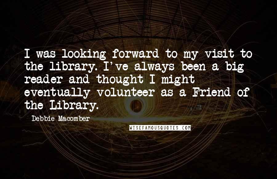 Debbie Macomber Quotes: I was looking forward to my visit to the library. I've always been a big reader and thought I might eventually volunteer as a Friend of the Library.