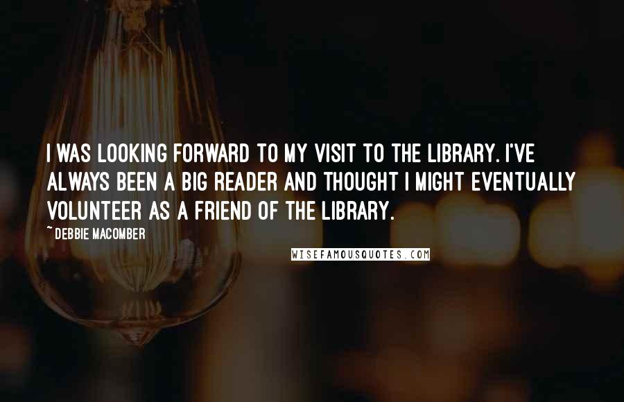 Debbie Macomber Quotes: I was looking forward to my visit to the library. I've always been a big reader and thought I might eventually volunteer as a Friend of the Library.