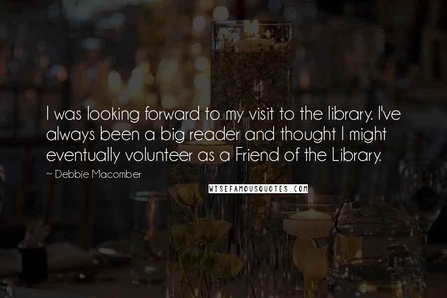 Debbie Macomber Quotes: I was looking forward to my visit to the library. I've always been a big reader and thought I might eventually volunteer as a Friend of the Library.