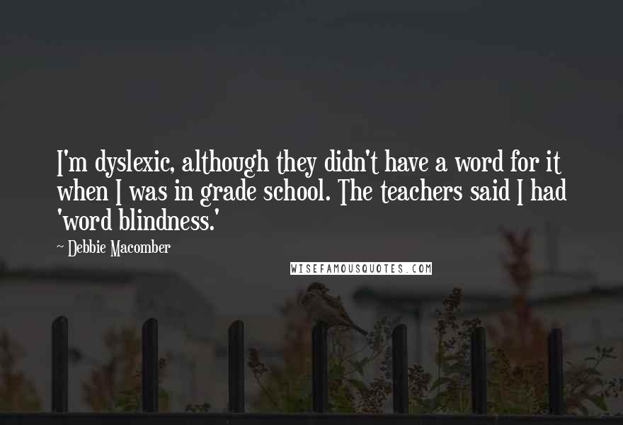 Debbie Macomber Quotes: I'm dyslexic, although they didn't have a word for it when I was in grade school. The teachers said I had 'word blindness.'