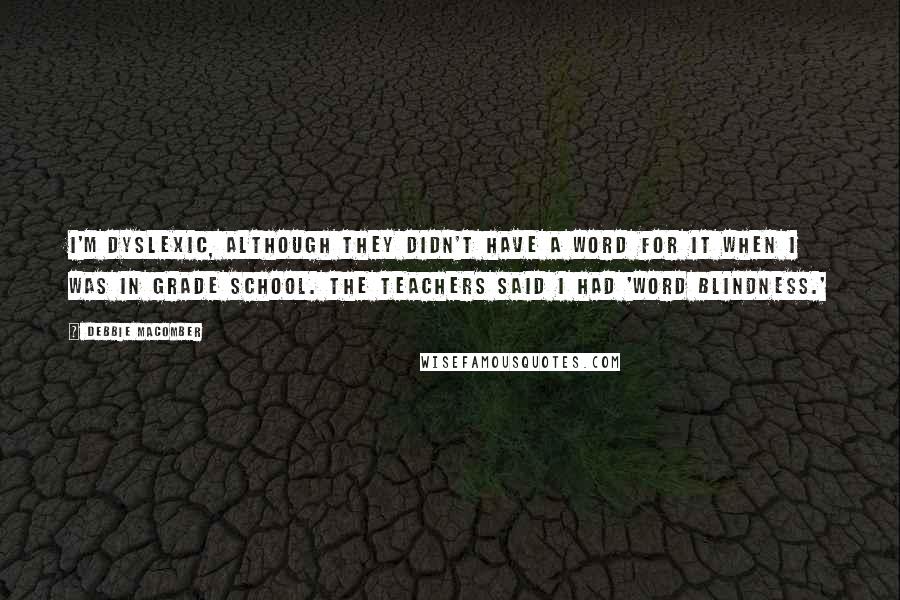 Debbie Macomber Quotes: I'm dyslexic, although they didn't have a word for it when I was in grade school. The teachers said I had 'word blindness.'