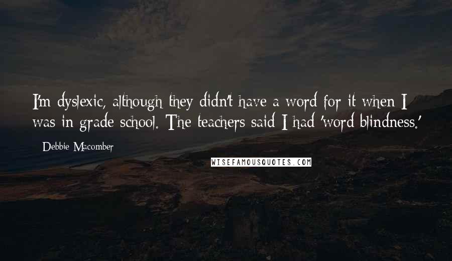 Debbie Macomber Quotes: I'm dyslexic, although they didn't have a word for it when I was in grade school. The teachers said I had 'word blindness.'