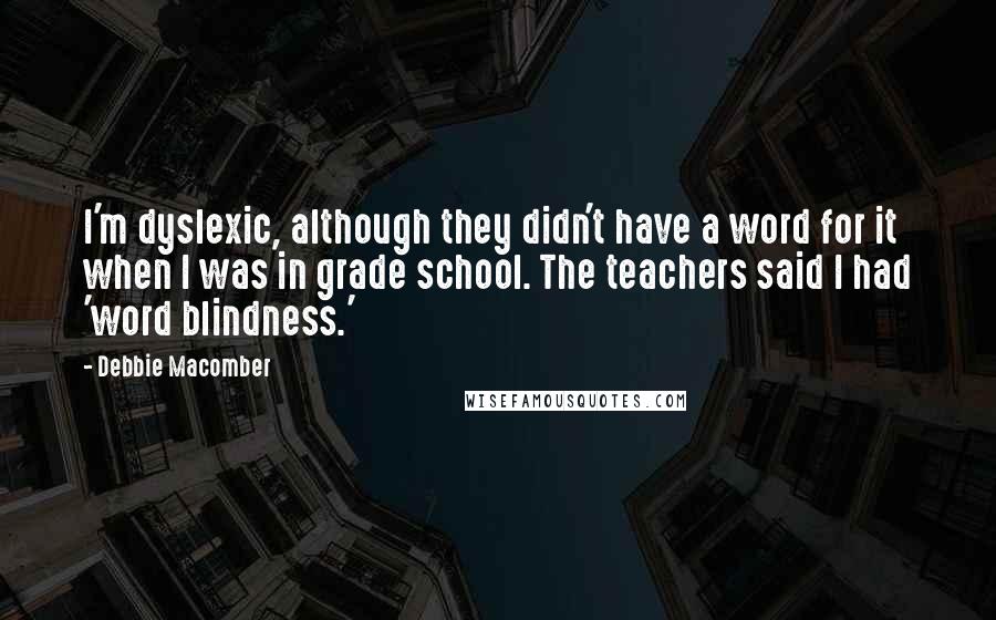 Debbie Macomber Quotes: I'm dyslexic, although they didn't have a word for it when I was in grade school. The teachers said I had 'word blindness.'