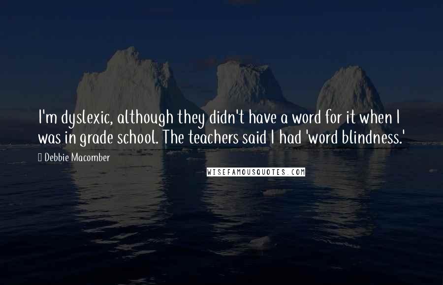 Debbie Macomber Quotes: I'm dyslexic, although they didn't have a word for it when I was in grade school. The teachers said I had 'word blindness.'