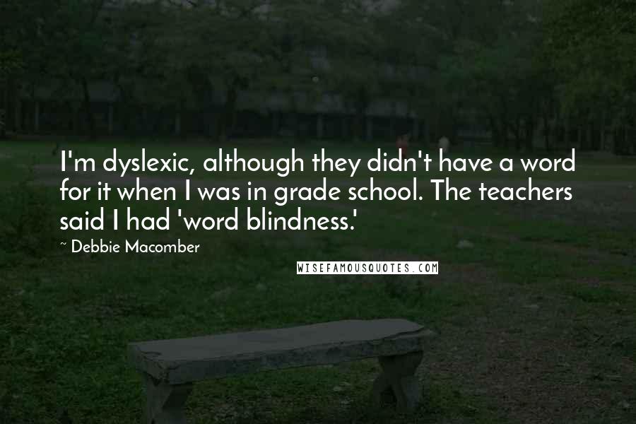 Debbie Macomber Quotes: I'm dyslexic, although they didn't have a word for it when I was in grade school. The teachers said I had 'word blindness.'