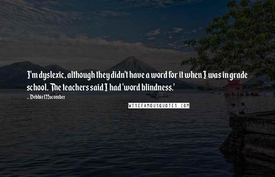 Debbie Macomber Quotes: I'm dyslexic, although they didn't have a word for it when I was in grade school. The teachers said I had 'word blindness.'