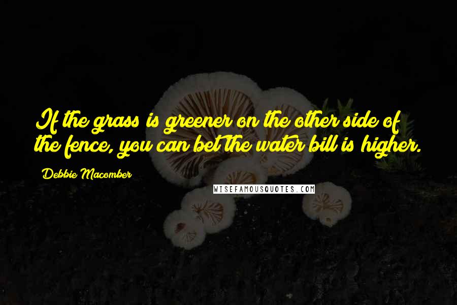 Debbie Macomber Quotes: If the grass is greener on the other side of the fence, you can bet the water bill is higher.