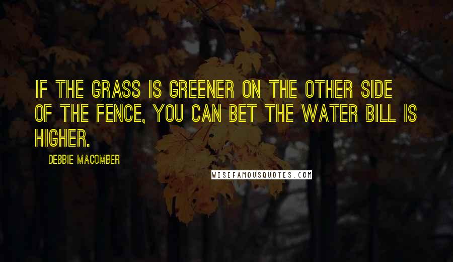 Debbie Macomber Quotes: If the grass is greener on the other side of the fence, you can bet the water bill is higher.