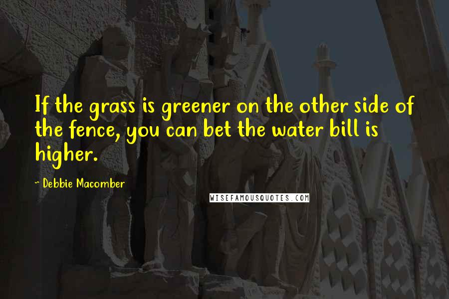 Debbie Macomber Quotes: If the grass is greener on the other side of the fence, you can bet the water bill is higher.