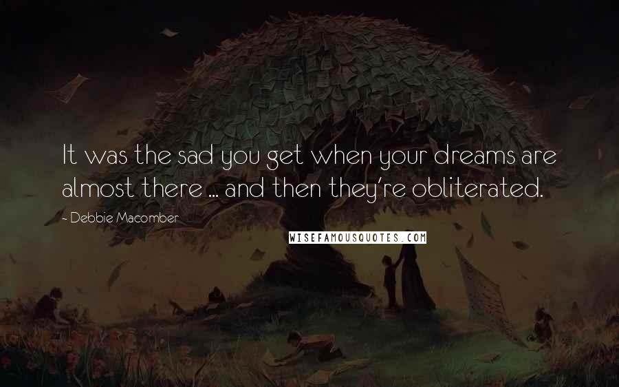 Debbie Macomber Quotes: It was the sad you get when your dreams are almost there ... and then they're obliterated.