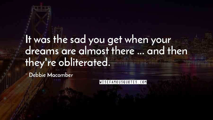Debbie Macomber Quotes: It was the sad you get when your dreams are almost there ... and then they're obliterated.