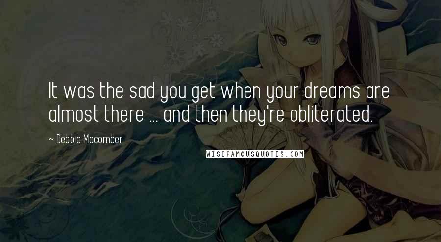 Debbie Macomber Quotes: It was the sad you get when your dreams are almost there ... and then they're obliterated.