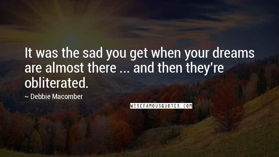 Debbie Macomber Quotes: It was the sad you get when your dreams are almost there ... and then they're obliterated.