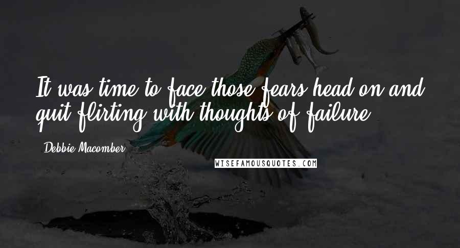 Debbie Macomber Quotes: It was time to face those fears head-on and quit flirting with thoughts of failure.