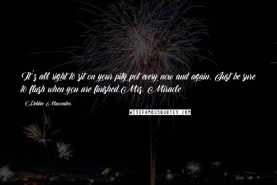 Debbie Macomber Quotes: It's all right to sit on your pity pot every now and again. Just be sure to flush when you are finished.Mrs. Miracle