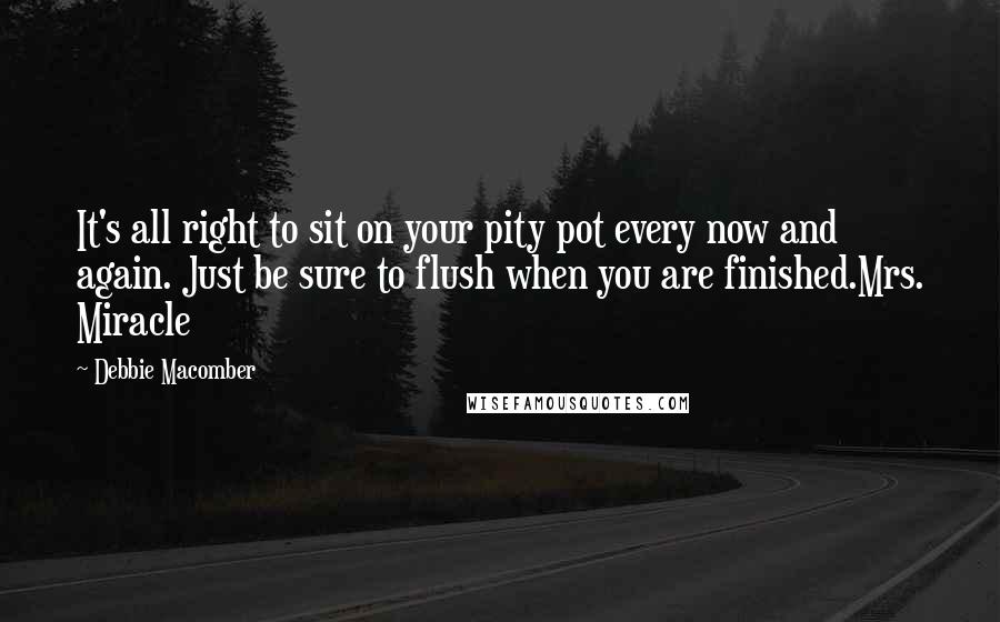 Debbie Macomber Quotes: It's all right to sit on your pity pot every now and again. Just be sure to flush when you are finished.Mrs. Miracle