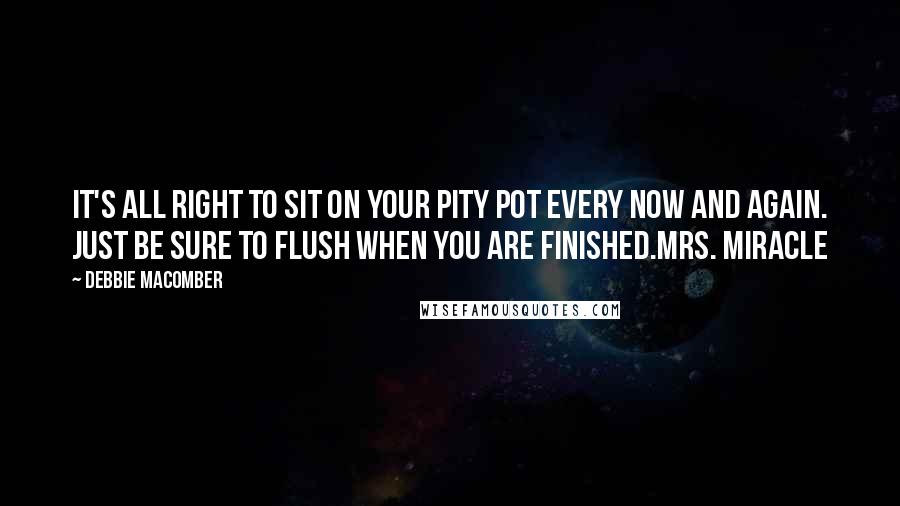 Debbie Macomber Quotes: It's all right to sit on your pity pot every now and again. Just be sure to flush when you are finished.Mrs. Miracle