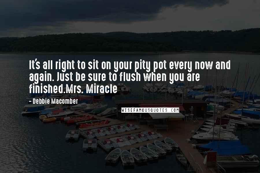 Debbie Macomber Quotes: It's all right to sit on your pity pot every now and again. Just be sure to flush when you are finished.Mrs. Miracle