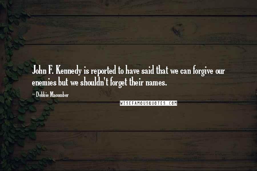 Debbie Macomber Quotes: John F. Kennedy is reported to have said that we can forgive our enemies but we shouldn't forget their names.