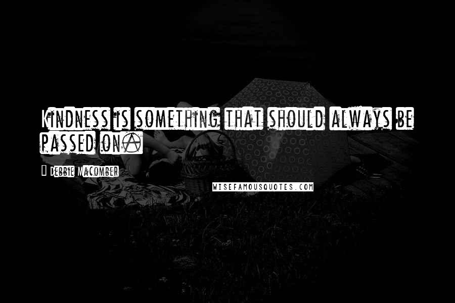 Debbie Macomber Quotes: Kindness is something that should always be passed on.