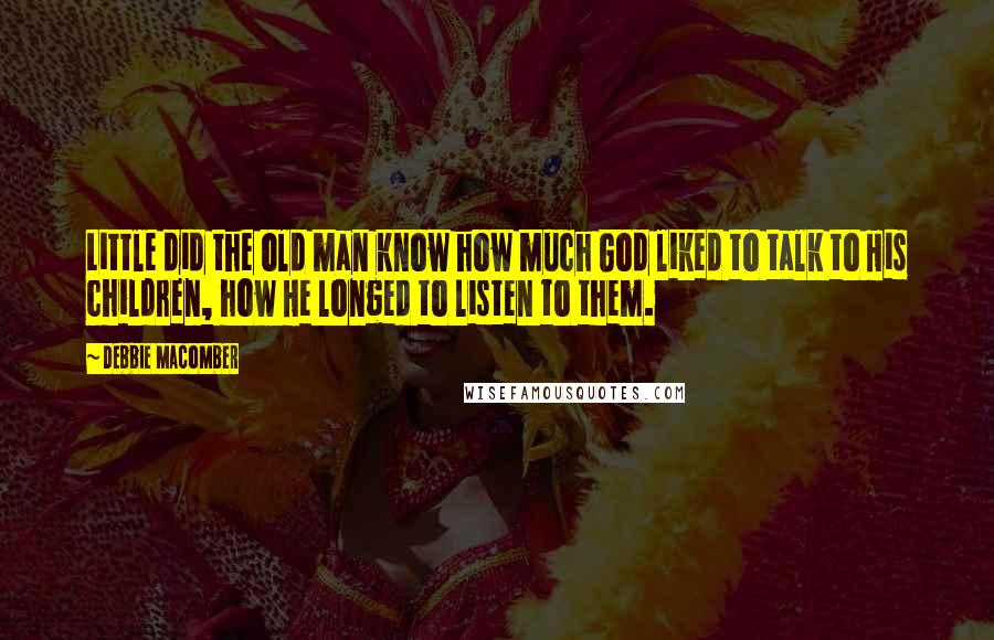 Debbie Macomber Quotes: Little did the old man know how much God liked to talk to His children, how He longed to listen to them.