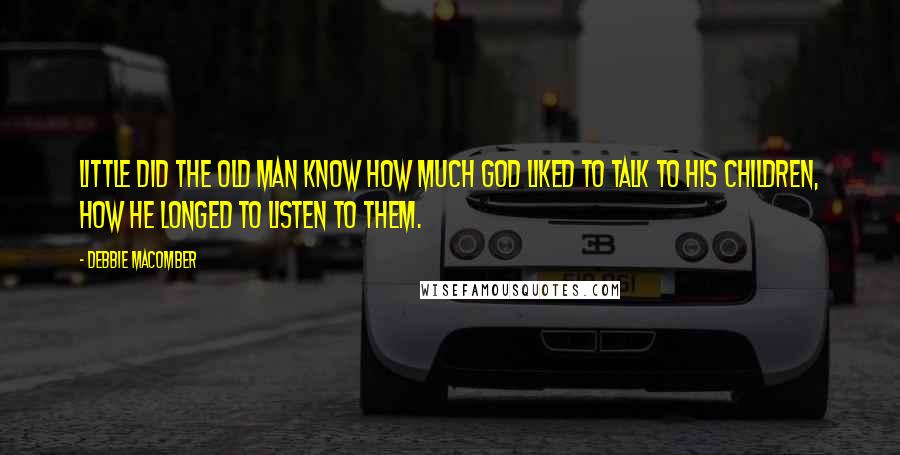 Debbie Macomber Quotes: Little did the old man know how much God liked to talk to His children, how He longed to listen to them.