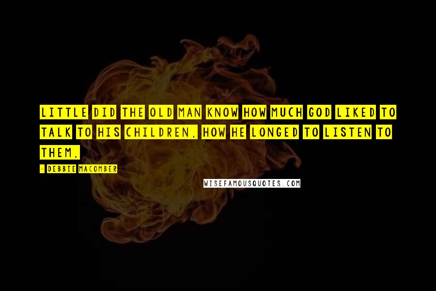 Debbie Macomber Quotes: Little did the old man know how much God liked to talk to His children, how He longed to listen to them.