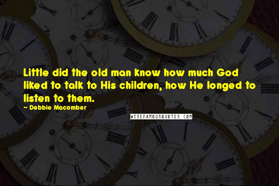 Debbie Macomber Quotes: Little did the old man know how much God liked to talk to His children, how He longed to listen to them.