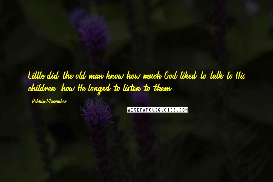 Debbie Macomber Quotes: Little did the old man know how much God liked to talk to His children, how He longed to listen to them.