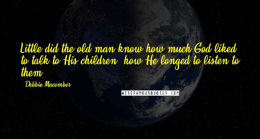 Debbie Macomber Quotes: Little did the old man know how much God liked to talk to His children, how He longed to listen to them.