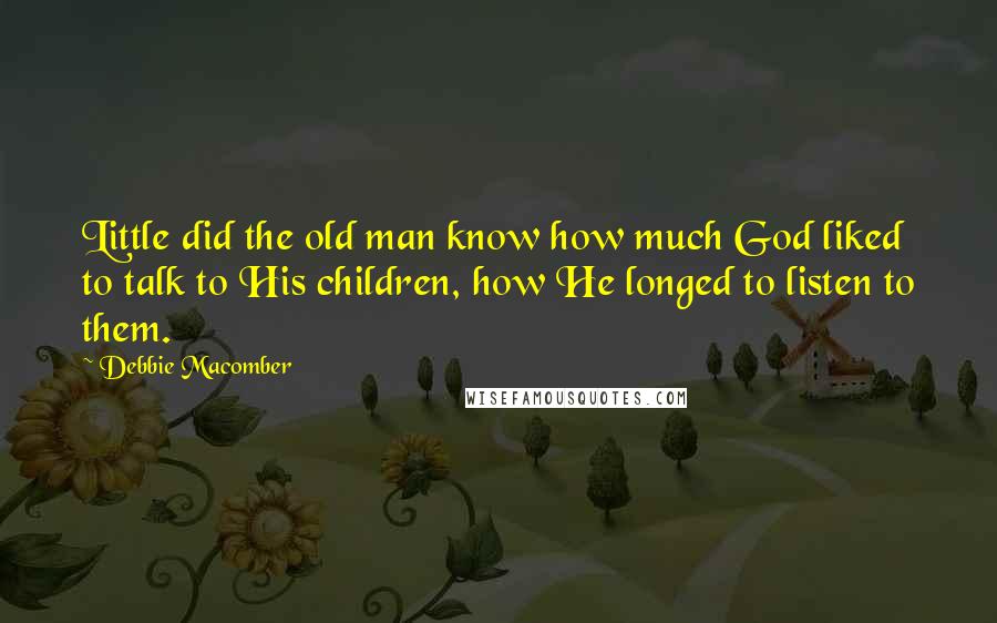 Debbie Macomber Quotes: Little did the old man know how much God liked to talk to His children, how He longed to listen to them.