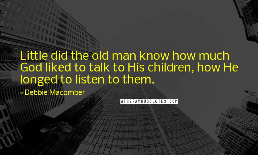 Debbie Macomber Quotes: Little did the old man know how much God liked to talk to His children, how He longed to listen to them.