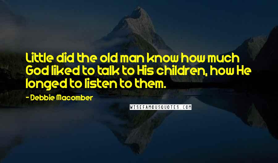 Debbie Macomber Quotes: Little did the old man know how much God liked to talk to His children, how He longed to listen to them.