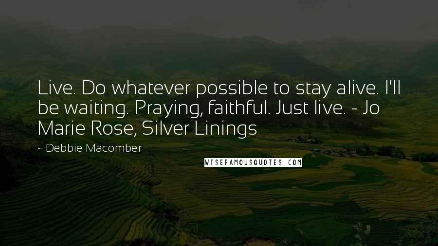 Debbie Macomber Quotes: Live. Do whatever possible to stay alive. I'll be waiting. Praying, faithful. Just live. - Jo Marie Rose, Silver Linings