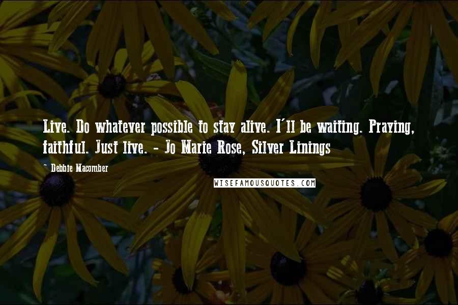 Debbie Macomber Quotes: Live. Do whatever possible to stay alive. I'll be waiting. Praying, faithful. Just live. - Jo Marie Rose, Silver Linings