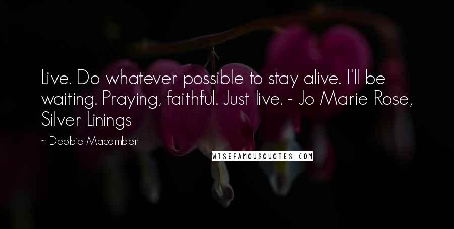 Debbie Macomber Quotes: Live. Do whatever possible to stay alive. I'll be waiting. Praying, faithful. Just live. - Jo Marie Rose, Silver Linings