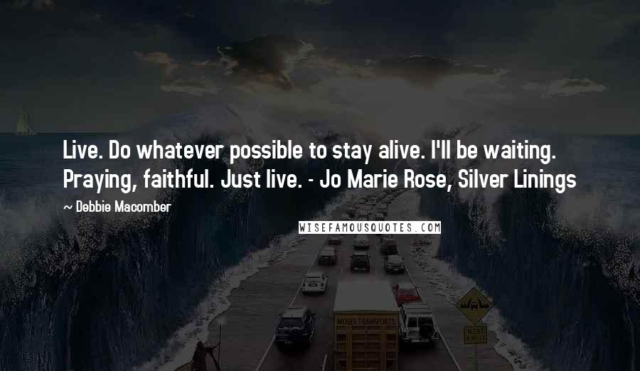 Debbie Macomber Quotes: Live. Do whatever possible to stay alive. I'll be waiting. Praying, faithful. Just live. - Jo Marie Rose, Silver Linings