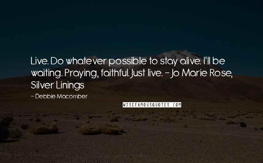 Debbie Macomber Quotes: Live. Do whatever possible to stay alive. I'll be waiting. Praying, faithful. Just live. - Jo Marie Rose, Silver Linings