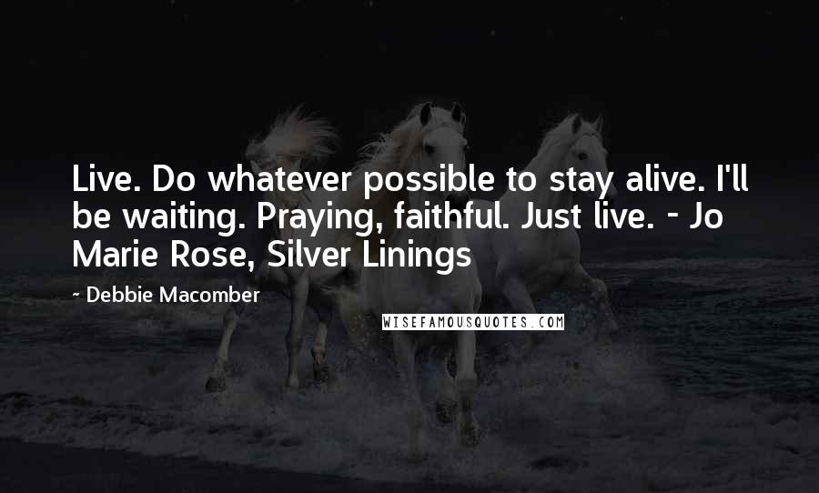 Debbie Macomber Quotes: Live. Do whatever possible to stay alive. I'll be waiting. Praying, faithful. Just live. - Jo Marie Rose, Silver Linings