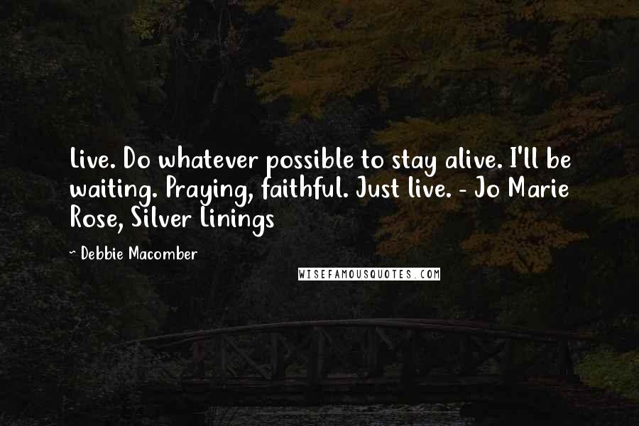 Debbie Macomber Quotes: Live. Do whatever possible to stay alive. I'll be waiting. Praying, faithful. Just live. - Jo Marie Rose, Silver Linings