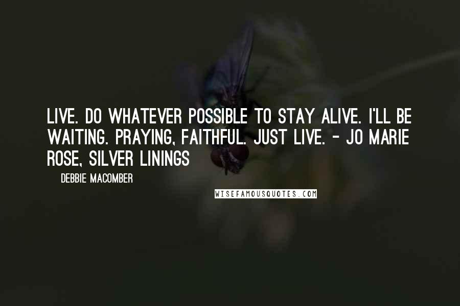 Debbie Macomber Quotes: Live. Do whatever possible to stay alive. I'll be waiting. Praying, faithful. Just live. - Jo Marie Rose, Silver Linings