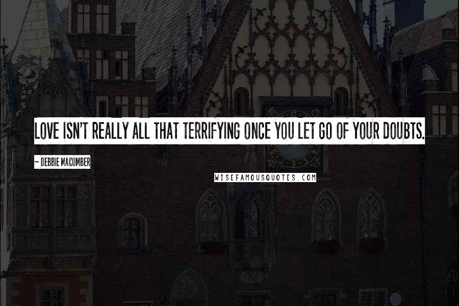 Debbie Macomber Quotes: Love isn't really all that terrifying once you let go of your doubts.