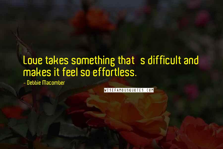 Debbie Macomber Quotes: Love takes something that's difficult and makes it feel so effortless.