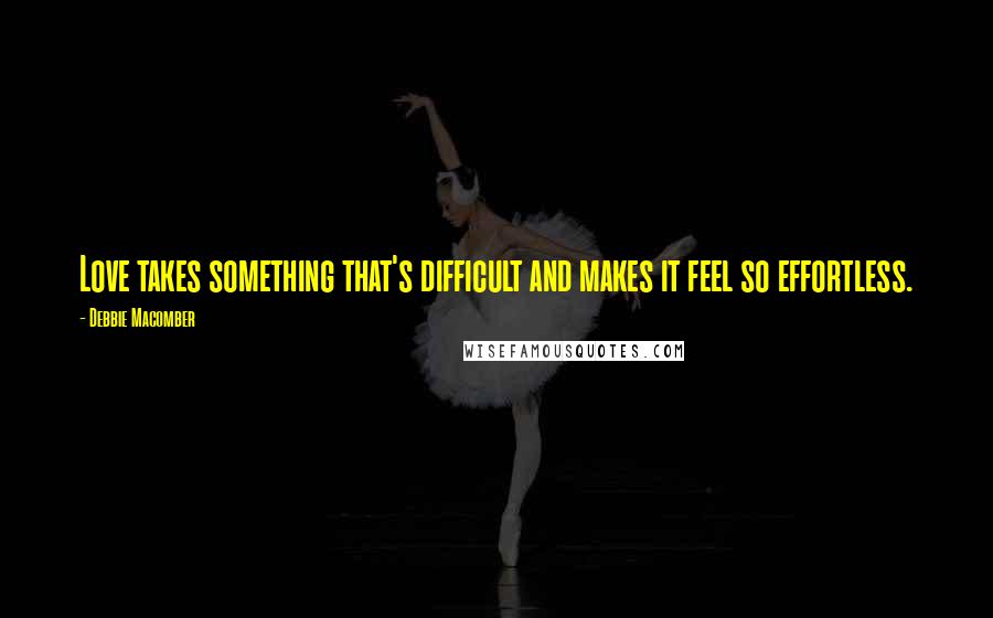 Debbie Macomber Quotes: Love takes something that's difficult and makes it feel so effortless.