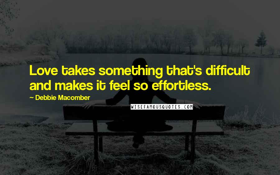 Debbie Macomber Quotes: Love takes something that's difficult and makes it feel so effortless.